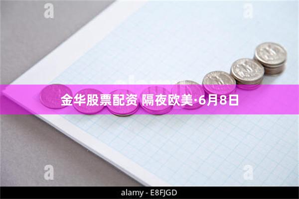 金华股票配资 隔夜欧美·6月8日