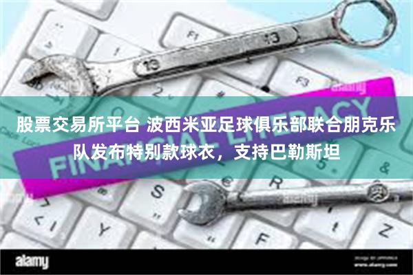 股票交易所平台 波西米亚足球俱乐部联合朋克乐队发布特别款球衣，支持巴勒斯坦