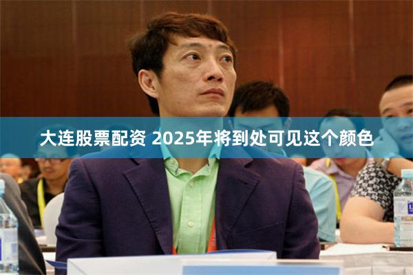 大连股票配资 2025年将到处可见这个颜色