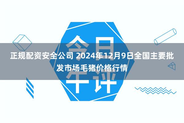 正规配资安全公司 2024年12月9日全国主要批发市场毛猪价格行情