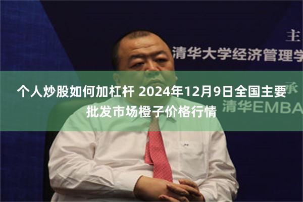 个人炒股如何加杠杆 2024年12月9日全国主要批发市场橙子价格行情