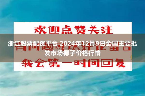 浙江股票配资平台 2024年12月9日全国主要批发市场椰子价格行情