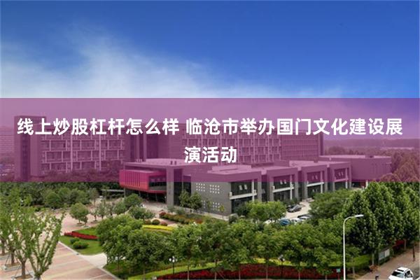 线上炒股杠杆怎么样 临沧市举办国门文化建设展演活动