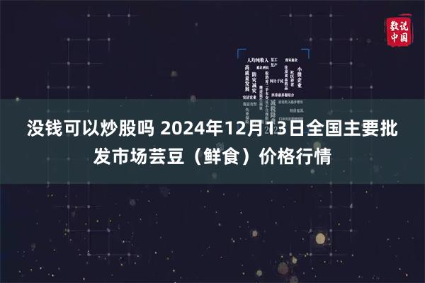 没钱可以炒股吗 2024年12月13日全国主要批发市场芸豆（鲜食）价格行情