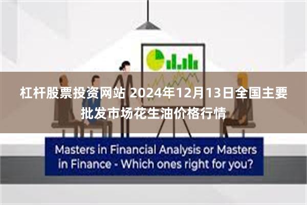 杠杆股票投资网站 2024年12月13日全国主要批发市场花生油价格行情