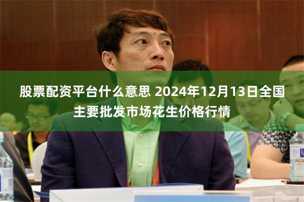 股票配资平台什么意思 2024年12月13日全国主要批发市场花生价格行情