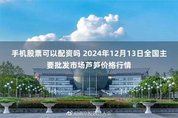 手机股票可以配资吗 2024年12月13日全国主要批发市场芦笋价格行情