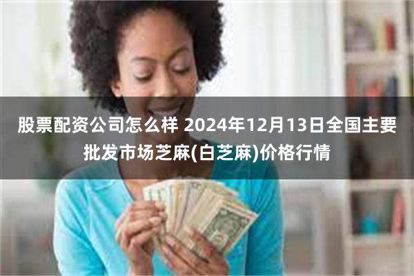 股票配资公司怎么样 2024年12月13日全国主要批发市场芝麻(白芝麻)价格行情