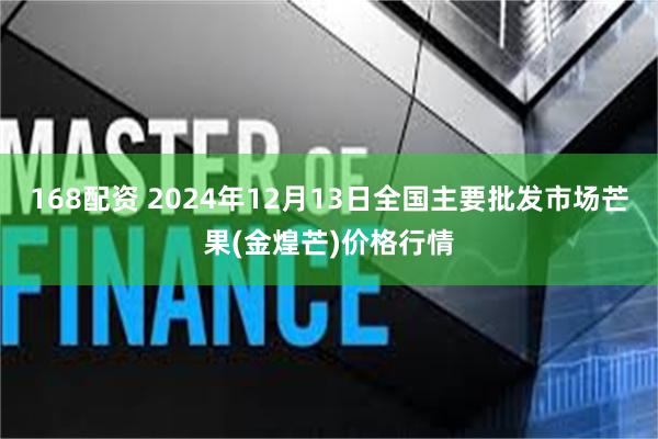 168配资 2024年12月13日全国主要批发市场芒果(金煌芒)价格行情