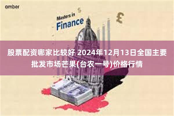 股票配资哪家比较好 2024年12月13日全国主要批发市场芒果(台农一号)价格行情