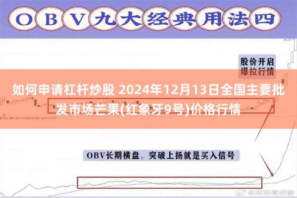 如何申请杠杆炒股 2024年12月13日全国主要批发市场芒果(红象牙9号)价格行情