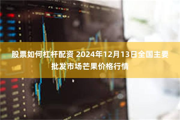 股票如何杠杆配资 2024年12月13日全国主要批发市场芒果价格行情