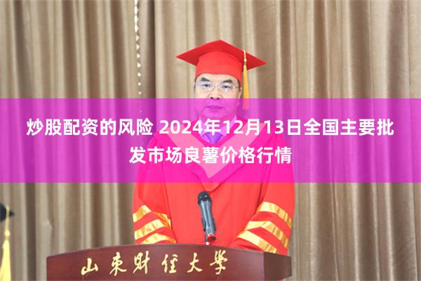 炒股配资的风险 2024年12月13日全国主要批发市场良薯价格行情