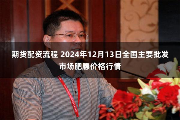 期货配资流程 2024年12月13日全国主要批发市场肥膘价格行情