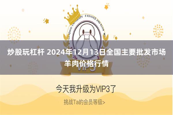 炒股玩杠杆 2024年12月13日全国主要批发市场羊肉价格行情