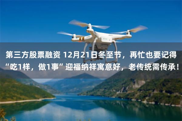 第三方股票融资 12月21日冬至节，再忙也要记得“吃1样，做1事”迎福纳祥寓意好，老传统需传承！