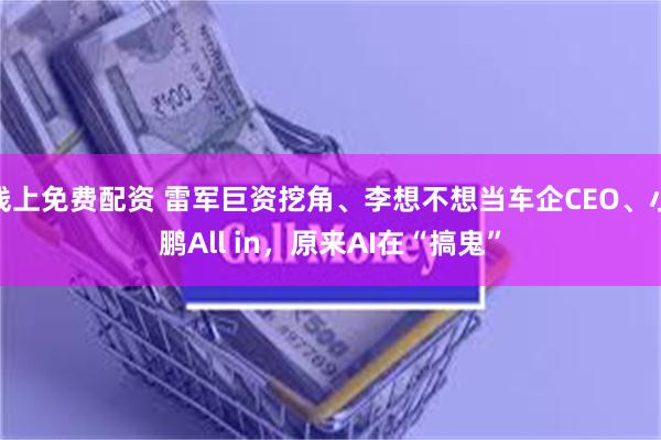 线上免费配资 雷军巨资挖角、李想不想当车企CEO、小鹏All in，原来AI在“搞鬼”