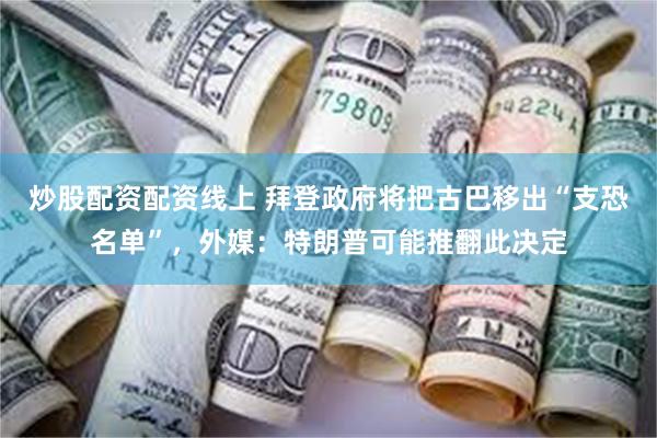 炒股配资配资线上 拜登政府将把古巴移出“支恐名单”，外媒：特朗普可能推翻此决定