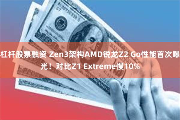 杠杆股票融资 Zen3架构AMD锐龙Z2 Go性能首次曝光！对比Z1 Extreme慢10%