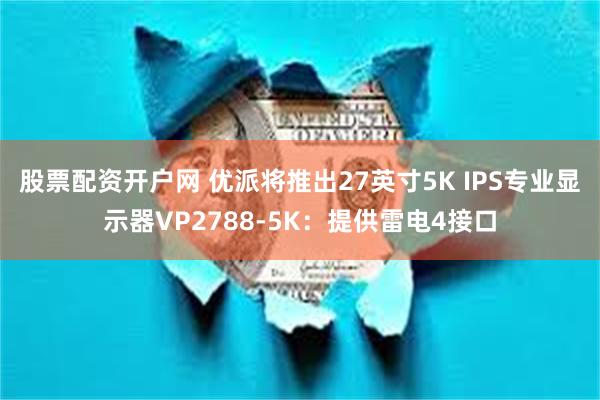 股票配资开户网 优派将推出27英寸5K IPS专业显示器VP2788-5K：提供雷电4接口