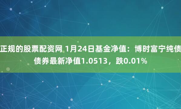 正规的股票配资网 1月24日基金净值：博时富宁纯债债券最新净值1.0513，跌0.01%