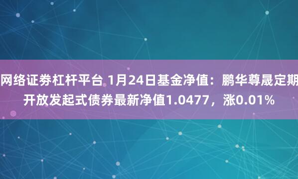 网络证劵杠杆平台 1月24日基金净值：鹏华尊晟定期开放发起式债券最新净值1.0477，涨0.01%