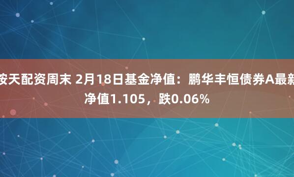 按天配资周末 2月18日基金净值：鹏华丰恒债券A最新净值1.105，跌0.06%