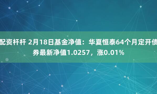 配资杆杆 2月18日基金净值：华夏恒泰64个月定开债券最新净值1.0257，涨0.01%