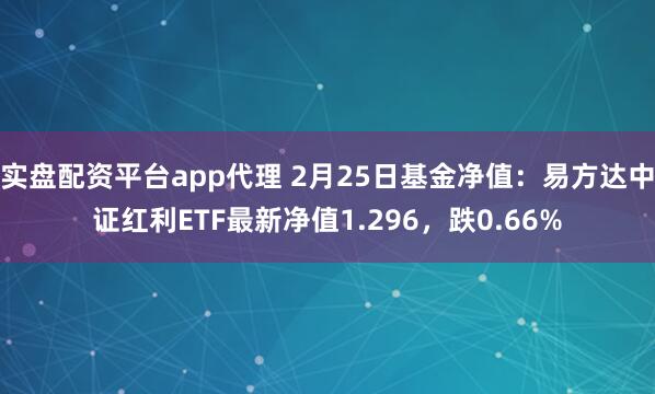 实盘配资平台app代理 2月25日基金净值：易方达中证红利ETF最新净值1.296，跌0.66%