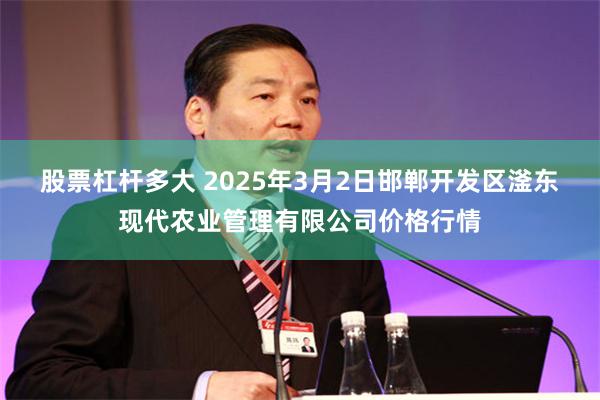 股票杠杆多大 2025年3月2日邯郸开发区滏东现代农业管理有限公司价格行情