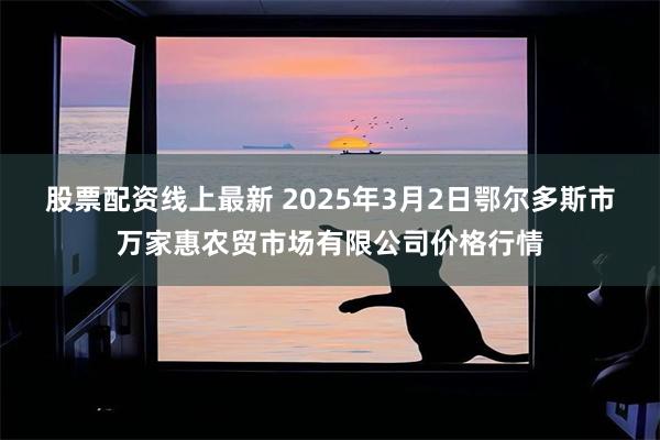 股票配资线上最新 2025年3月2日鄂尔多斯市万家惠农贸市场有限公司价格行情