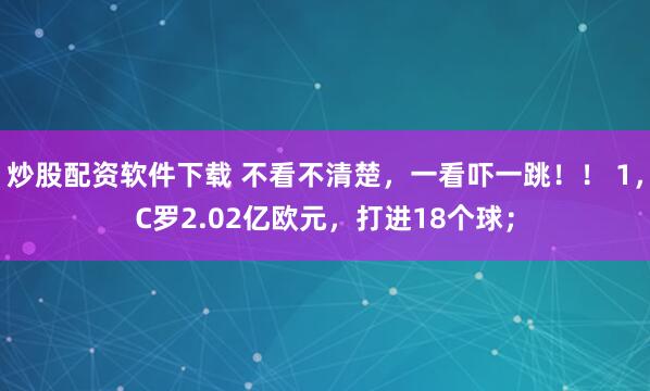 炒股配资软件下载 不看不清楚，一看吓一跳！！ 1，C罗2.02亿欧元，打进18个球；