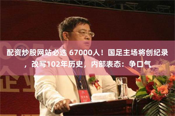 配资炒股网站必选 67000人！国足主场将创纪录，改写102年历史，内部表态：争口气