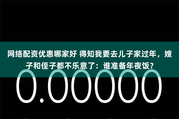 网络配资优惠哪家好 得知我要去儿子家过年，嫂子和侄子都不乐意了：谁准备年夜饭？