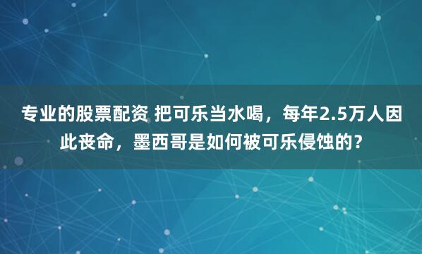 专业的股票配资 把可乐当水喝，每年2.5万人因此丧命，墨西哥是如何被可乐侵蚀的？