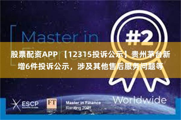 股票配资APP 【12315投诉公示】贵州茅台新增6件投诉公示，涉及其他售后服务问题等