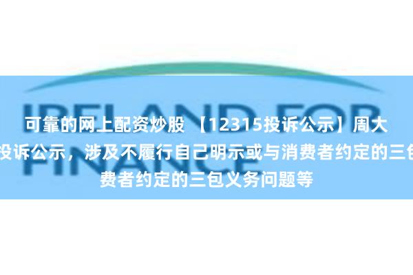 可靠的网上配资炒股 【12315投诉公示】周大福新增10件投诉公示，涉及不履行自己明示或与消费者约定的三包义务问题等