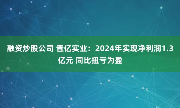 融资炒股公司 晋亿实业：2024年实现净利润1.3亿元 同比扭亏为盈