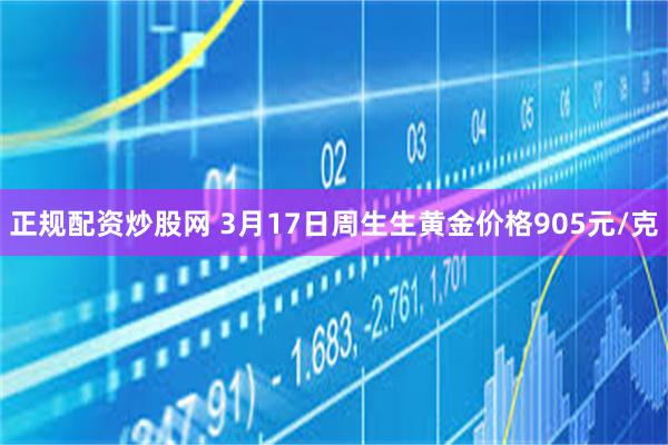 正规配资炒股网 3月17日周生生黄金价格905元/克