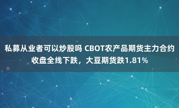 私募从业者可以炒股吗 CBOT农产品期货主力合约收盘全线下跌，大豆期货跌1.81%