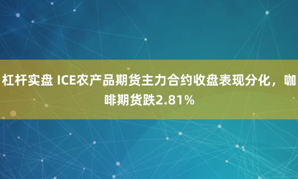 杠杆实盘 ICE农产品期货主力合约收盘表现分化，咖啡期货跌2.81%