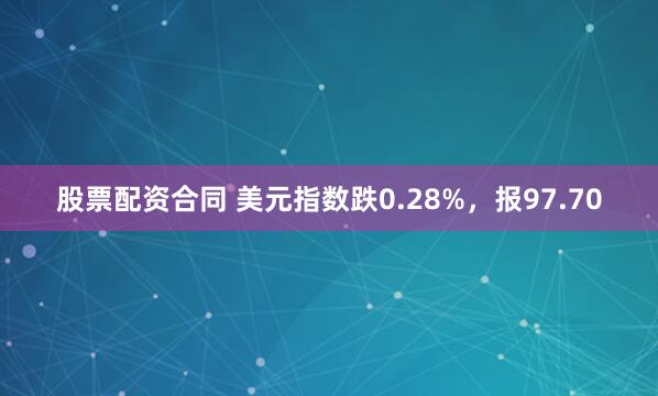 股票配资合同 美元指数跌0.28%，报97.70