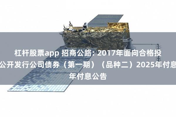 杠杆股票app 招商公路: 2017年面向合格投资者公开发行公司债券（第一期）（品种二）2025年付息公告